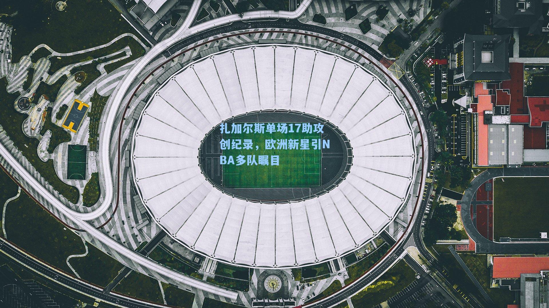 扎加尔斯单场17助攻创纪录,欧洲新星引NBA多队瞩目