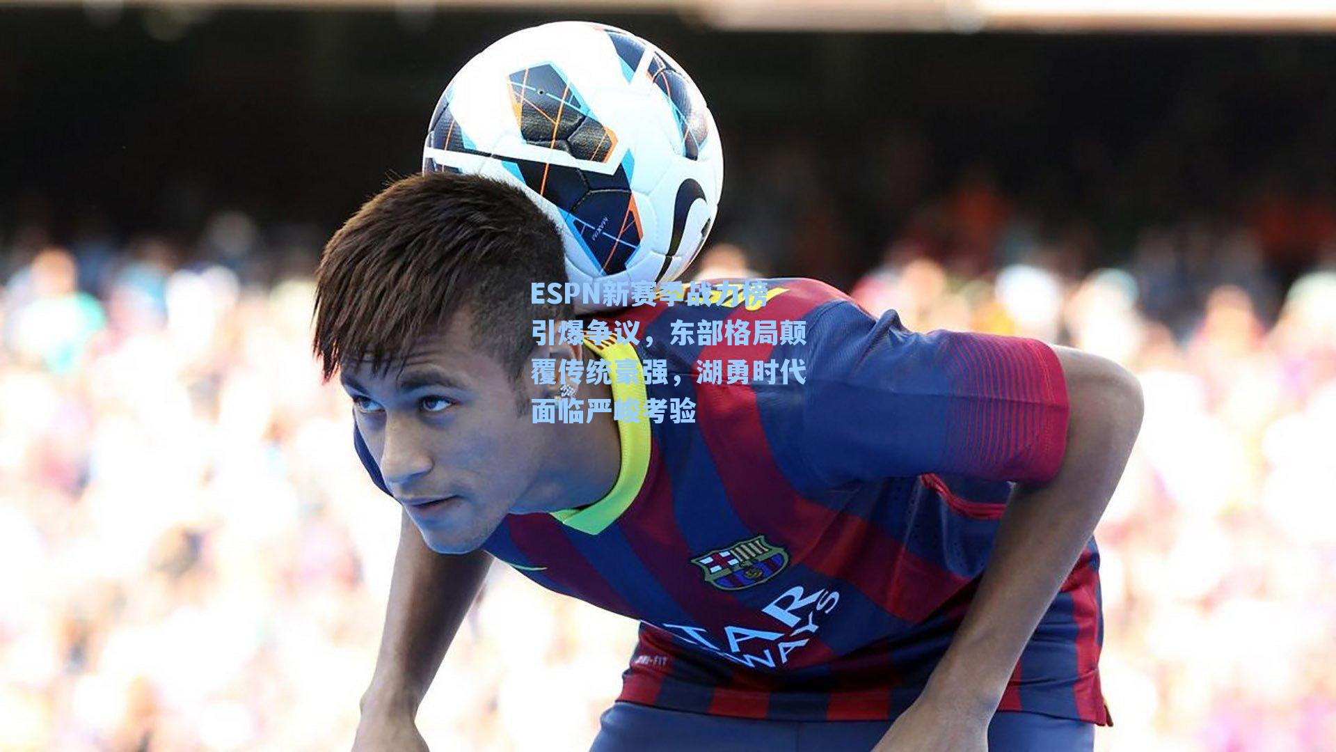 ESPN新赛季战力榜引爆争议，东部格局颠覆传统豪强，湖勇时代面临严峻考验