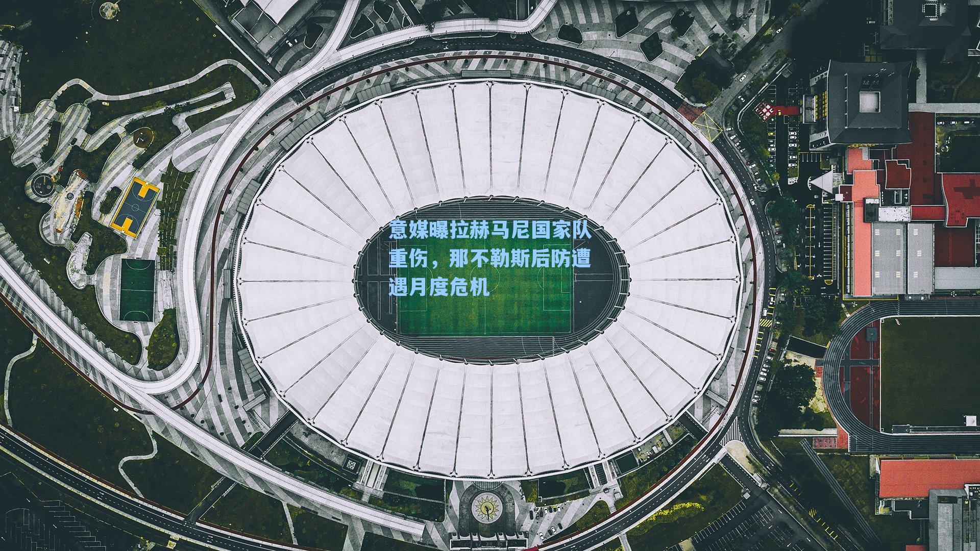 意媒曝拉赫马尼国家队重伤，那不勒斯后防遭遇月度危机