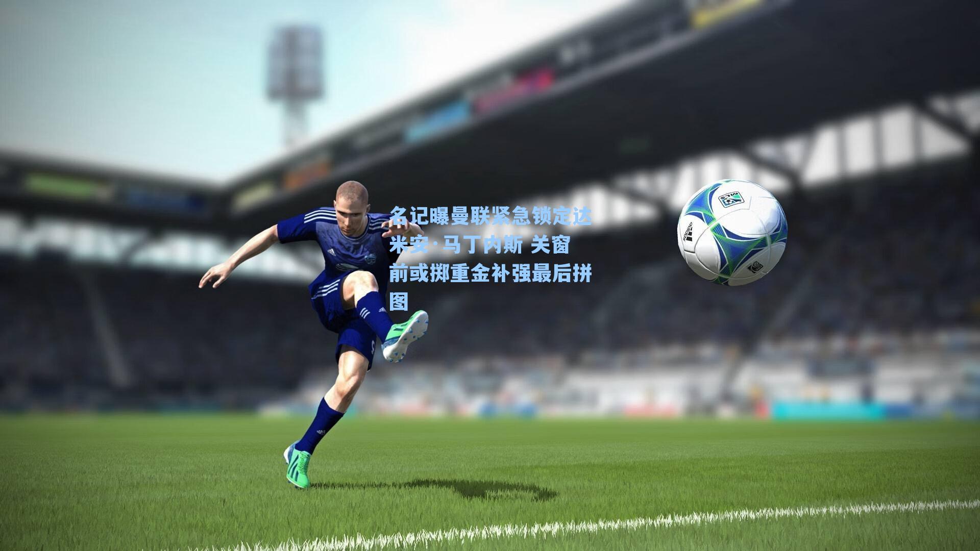 名记曝曼联紧急锁定达米安·马丁内斯 关窗前或掷重金补强最后拼图