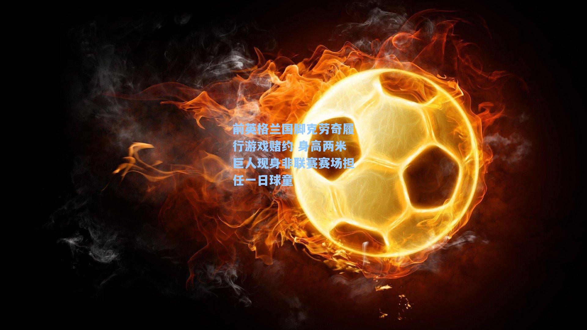 前英格兰国脚克劳奇履行游戏赌约 身高两米巨人现身非联赛赛场担任一日球童