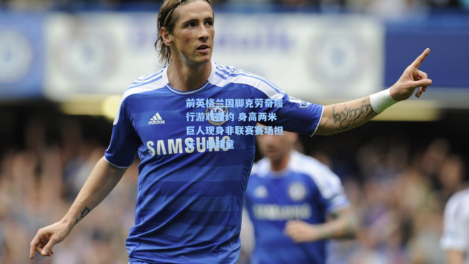 前英格兰国脚克劳奇履行游戏赌约 身高两米巨人现身非联赛赛场担任一日球童