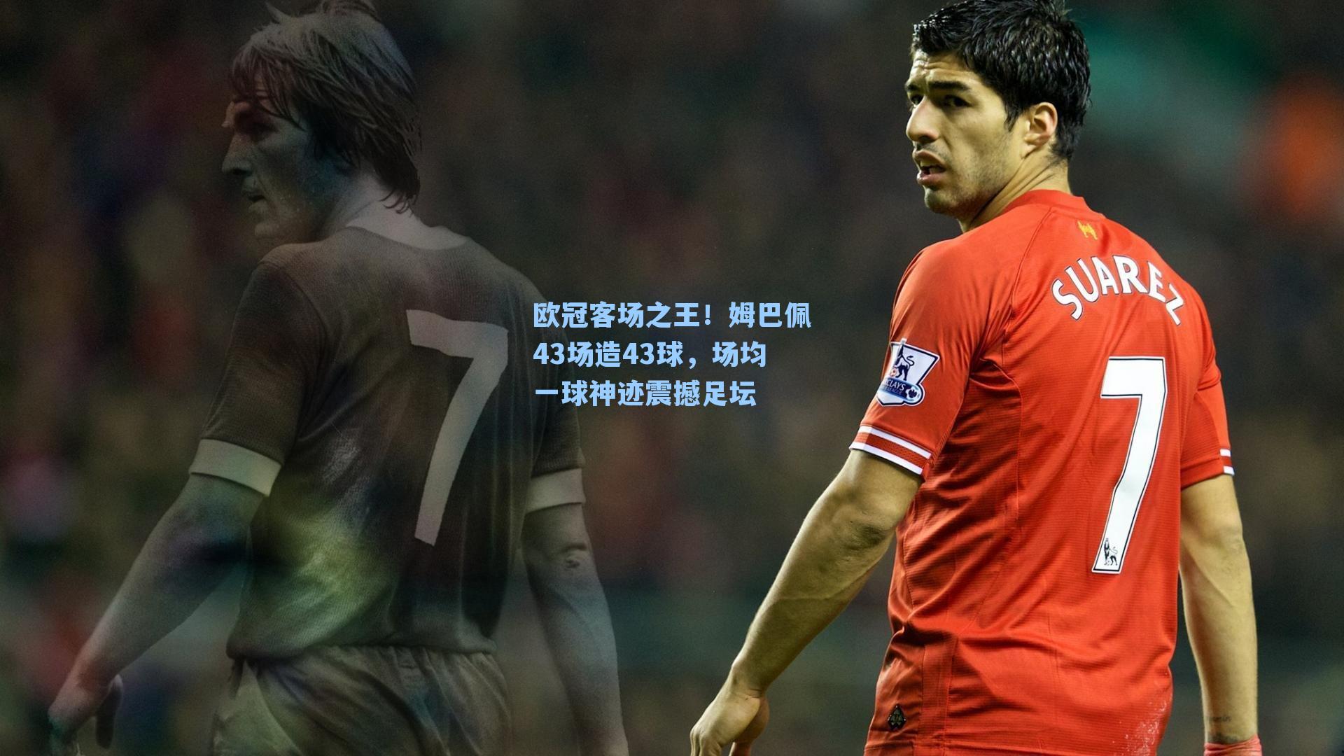 欧冠客场之王!姆巴佩43场造43球,场均一球神迹震撼足坛