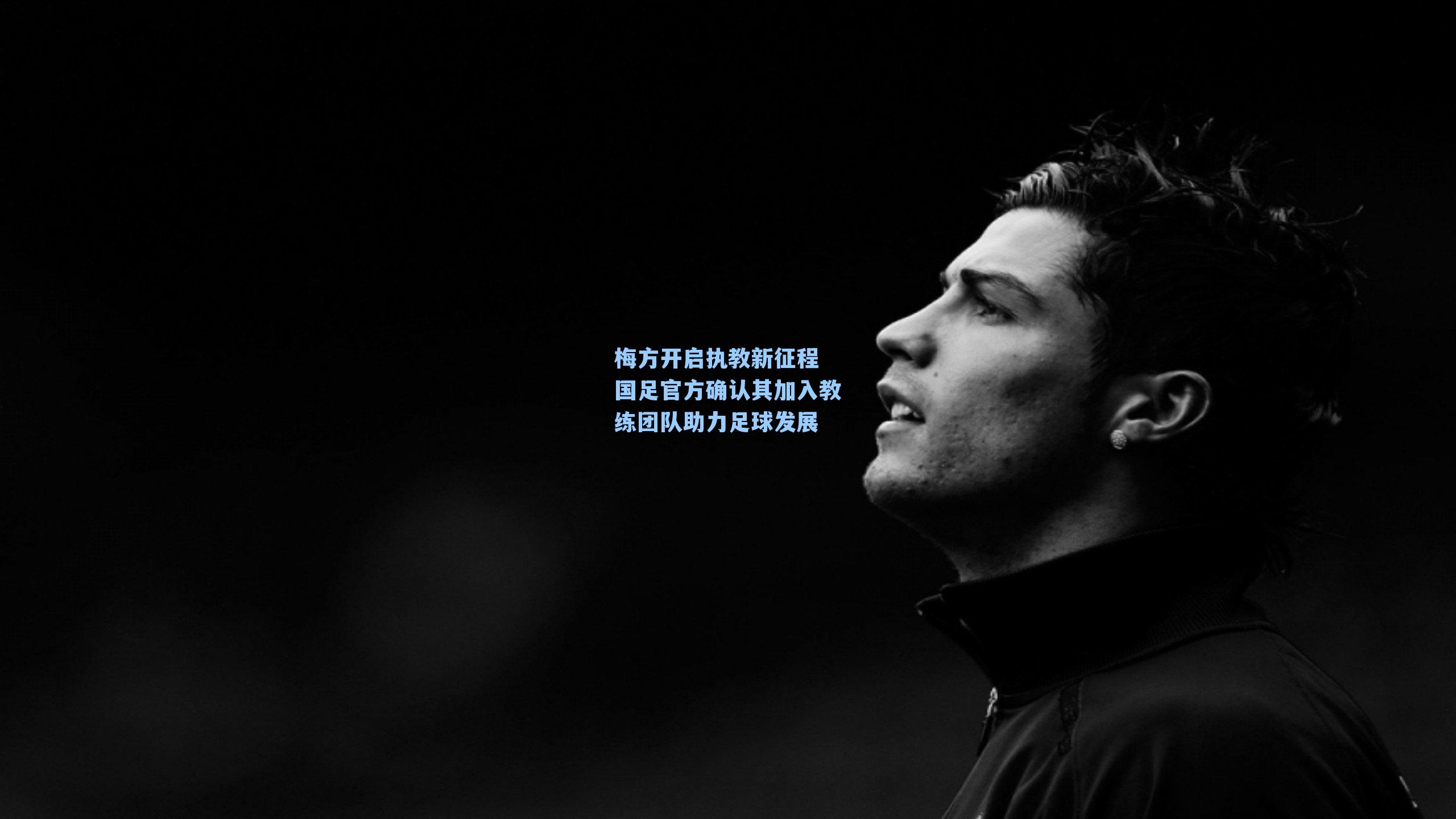 梅方开启执教新征程 国足官方确认其加入教练团队助力足球发展
