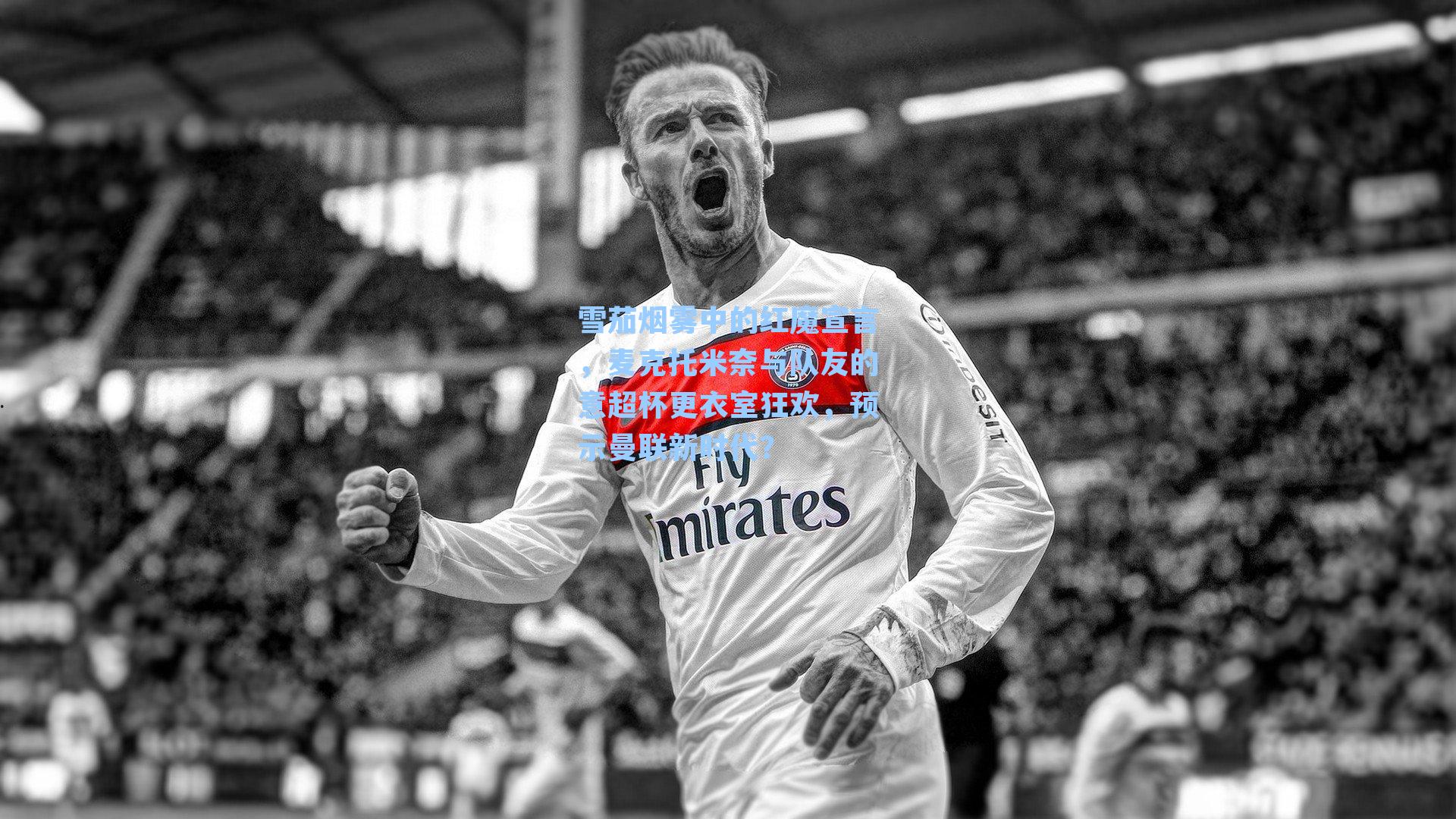 雪茄烟雾中的红魔宣言，麦克托米奈与队友的意超杯更衣室狂欢，预示曼联新时代？